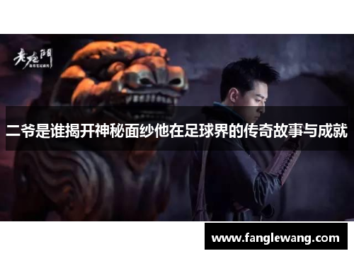 二爷是谁揭开神秘面纱他在足球界的传奇故事与成就