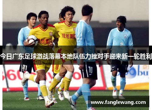 今日广东足球激战落幕本地队伍力挫对手迎来新一轮胜利