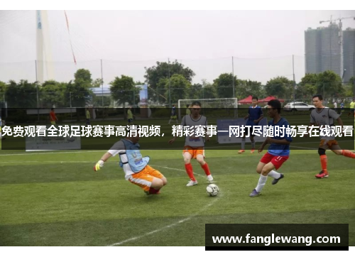 免费观看全球足球赛事高清视频，精彩赛事一网打尽随时畅享在线观看