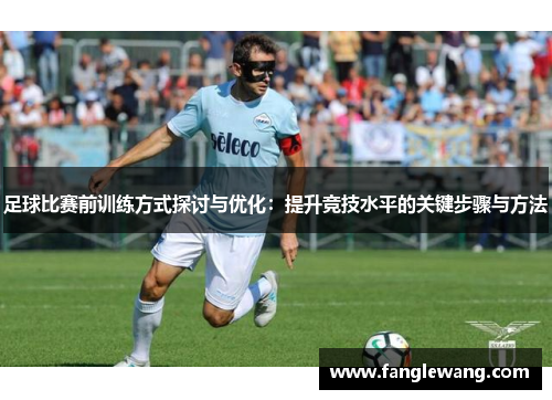 足球比赛前训练方式探讨与优化：提升竞技水平的关键步骤与方法