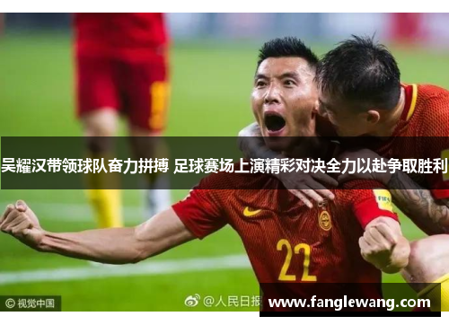 吴耀汉带领球队奋力拼搏 足球赛场上演精彩对决全力以赴争取胜利
