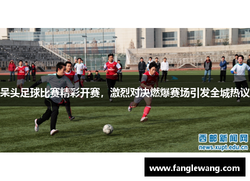呆头足球比赛精彩开赛，激烈对决燃爆赛场引发全城热议