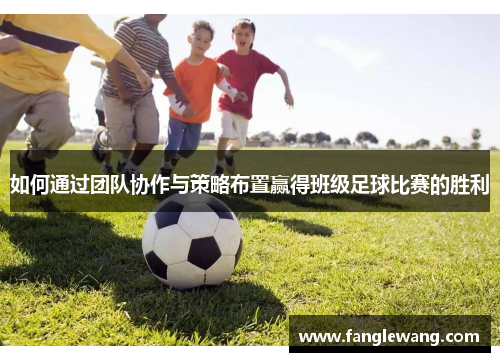如何通过团队协作与策略布置赢得班级足球比赛的胜利